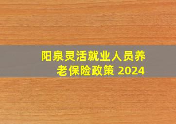 阳泉灵活就业人员养老保险政策 2024